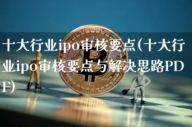 十大行业ipo审核要点(十大行业ipo审核要点与解决思路PDF)_https://www.cangshenghg.com_北交所_第1张