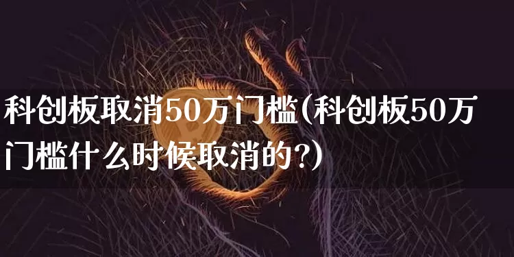 科创板取消50万门槛(科创板50万门槛什么时候取消的?)_https://www.cangshenghg.com_北交所_第1张