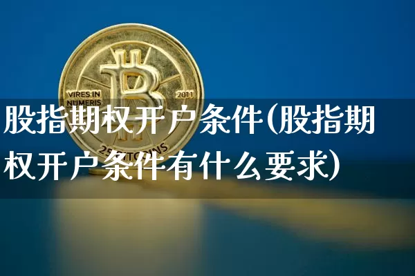 股指期权开户条件(股指期权开户条件有什么要求)_https://www.cangshenghg.com_科创板_第1张