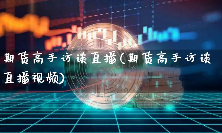 期货高手访谈直播(期货高手访谈直播视频)_https://www.cangshenghg.com_财经新闻_第1张