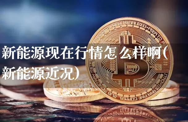 新能源现在行情怎么样啊(新能源近况)_https://www.cangshenghg.com_创业板_第1张