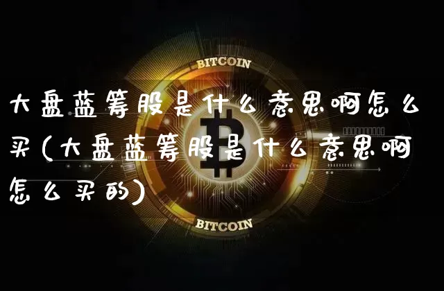 大盘蓝筹股是什么意思啊怎么买(大盘蓝筹股是什么意思啊怎么买的)_https://www.cangshenghg.com_财经新闻_第1张