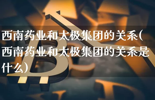 西南药业和太极集团的关系(西南药业和太极集团的关系是什么)_A股_第1张_华信财经网 西南药业和太极集团的关系(西南药业和太极集团的关系是什么)_https://www.cangshenghg.com_A股_第1张
