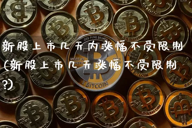 新股上市几天内涨幅不受限制(新股上市几天涨幅不受限制?)_https://www.cangshenghg.com_科创板_第1张