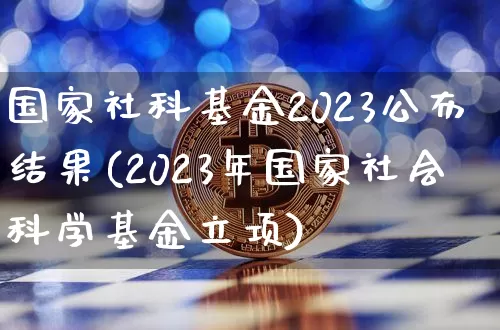 国家社科基金2023公布结果(2023年国家社会科学基金立项)_https://www.cangshenghg.com_科创板_第1张