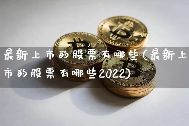 最新上市的股票有哪些(最新上市的股票有哪些2022)_https://www.cangshenghg.com_北交所_第1张