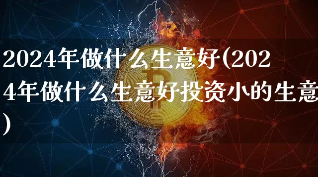 2024年做什么生意好(2024年做什么生意好投资小的生意呢)_https://www.cangshenghg.com_科创板_第1张