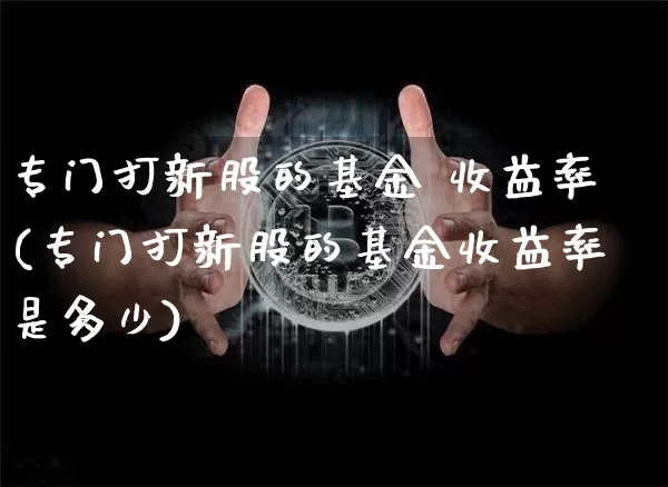 专门打新股的基金 收益率(专门打新股的基金收益率是多少)_https://www.cangshenghg.com_A股_第1张