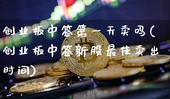 创业板中签第一天卖吗(创业板中签新股最佳卖出时间)_https://www.cangshenghg.com_创业板_第1张