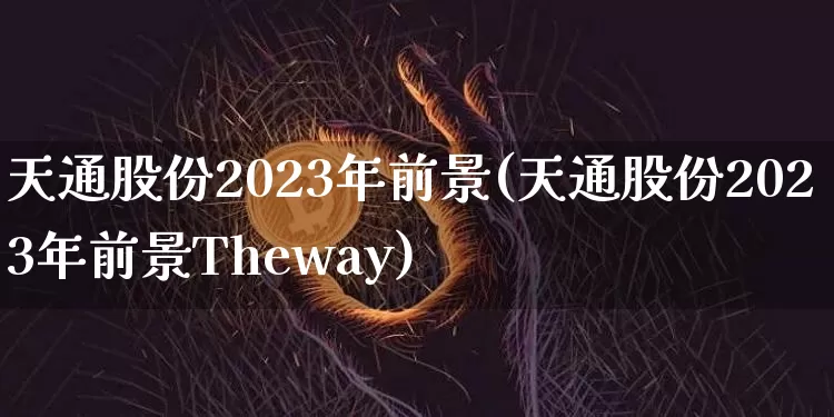 天通股份2023年前景(天通股份2023年前景Theway)_科创板_第1张_华信财经网 天通股份2023年前景(天通股份2023年前景Theway)_https://www.cangshenghg.com_科创板_第1张