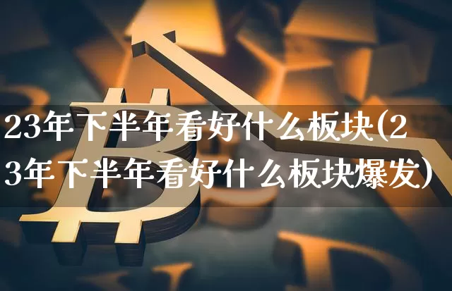 23年下半年看好什么板块(23年下半年看好什么板块爆发)_https://www.cangshenghg.com_北交所_第1张