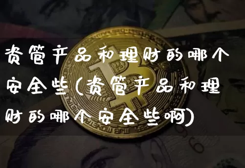 资管产品和理财的哪个安全些(资管产品和理财的哪个安全些啊)_https://www.cangshenghg.com_北交所_第1张