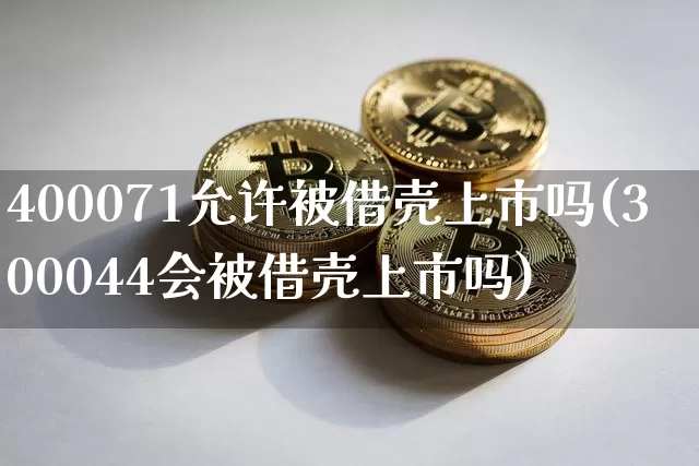 400071允许被借壳上市吗(300044会被借壳上市吗)_https://www.cangshenghg.com_北交所_第1张