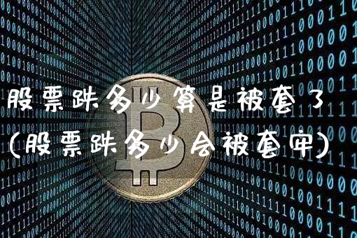 股票跌多少算是被套了(股票跌多少会被套牢)_https://www.cangshenghg.com_北交所_第1张