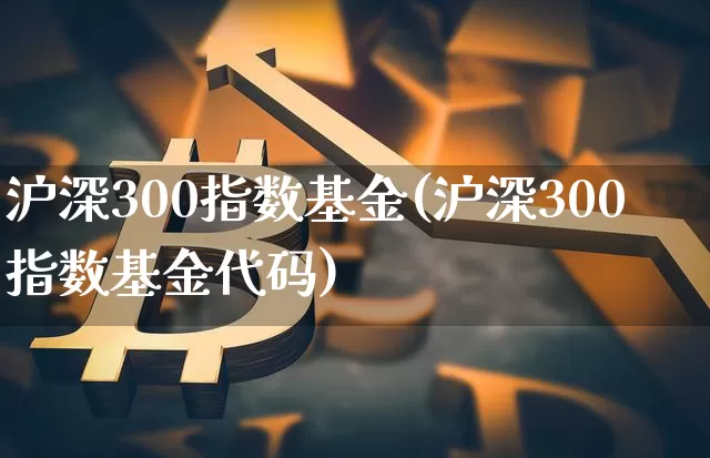 沪深300指数基金(沪深300指数基金代码)_https://www.cangshenghg.com_A股_第1张