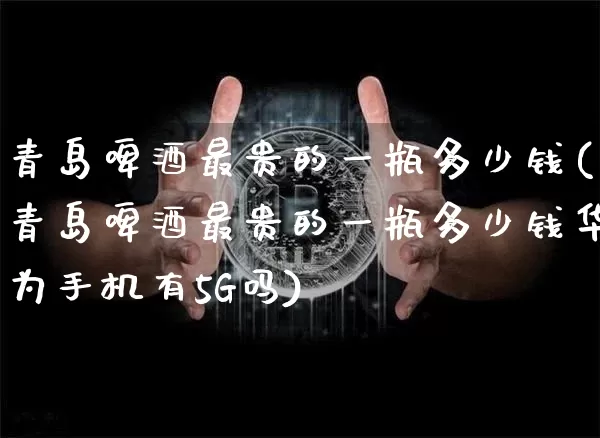 青岛啤酒最贵的一瓶多少钱(青岛啤酒最贵的一瓶多少钱华为手机有5G吗)_https://www.cangshenghg.com_科创板_第1张
