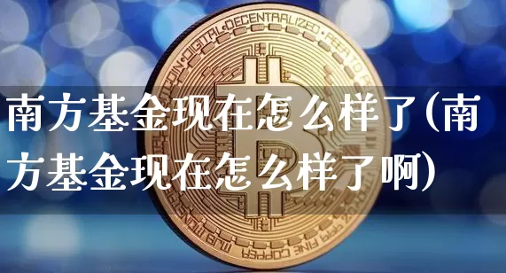 南方基金现在怎么样了(南方基金现在怎么样了啊)_财经新闻_第1张_华信财经网 南方基金现在怎么样了(南方基金现在怎么样了啊)_https://www.cangshenghg.com_财经新闻_第1张