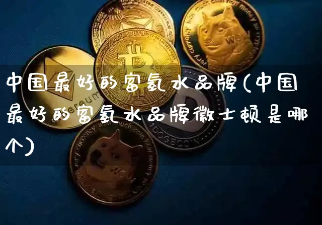 中国最好的富氢水品牌(中国最好的富氢水品牌徽士顿是哪个)_https://www.cangshenghg.com_财经新闻_第1张