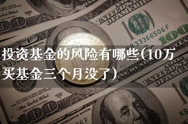 投资基金的风险有哪些(10万买基金三个月没了)_https://www.cangshenghg.com_北交所_第1张