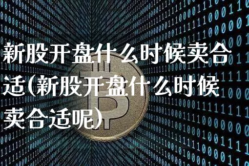 新股开盘什么时候卖合适(新股开盘什么时候卖合适呢)_https://www.cangshenghg.com_创业板_第1张