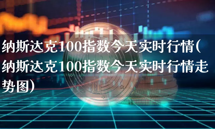 纳斯达克100指数今天实时行情(纳斯达克100指数今天实时行情走势图)_https://www.cangshenghg.com_创业板_第1张