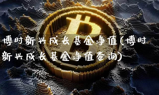 博时新兴成长基金净值(博时新兴成长基金净值查询)_https://www.cangshenghg.com_科创板_第1张