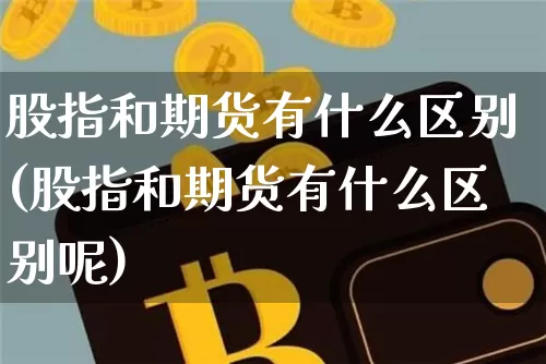 股指和期货有什么区别(股指和期货有什么区别呢)_https://www.cangshenghg.com_财经新闻_第1张