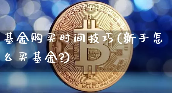 基金购买时间技巧(新手怎么买基金?)_https://www.cangshenghg.com_科创板_第1张