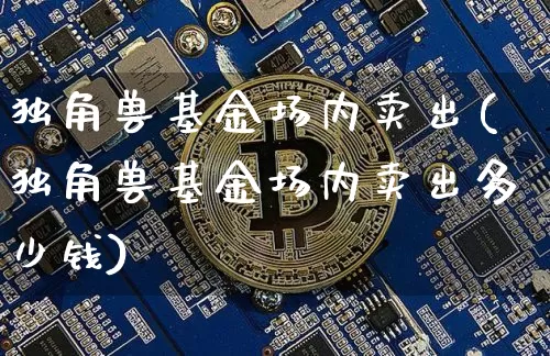 独角兽基金场内卖出(独角兽基金场内卖出多少钱)_https://www.cangshenghg.com_科创板_第1张