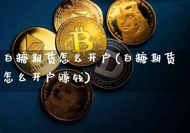 白糖期货怎么开户(白糖期货怎么开户赚钱)_https://www.cangshenghg.com_北交所_第1张
