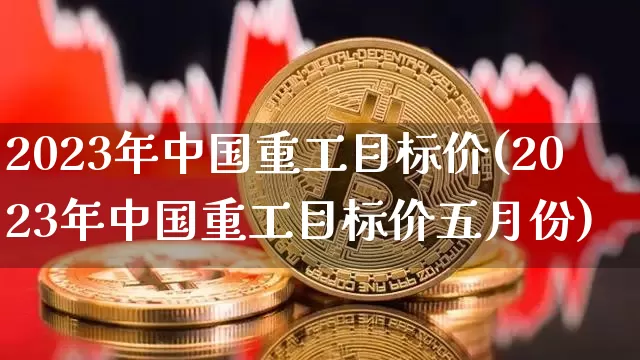 2023年中国重工目标价(2023年中国重工目标价五月份)_https://www.cangshenghg.com_创业板_第1张