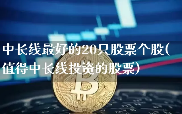 中长线最好的20只股票个股(值得中长线投资的股票)_https://www.cangshenghg.com_财经新闻_第1张