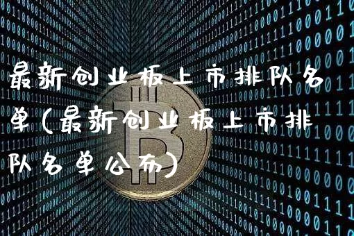 最新创业板上市排队名单(最新创业板上市排队名单公布)_https://www.cangshenghg.com_财经新闻_第1张