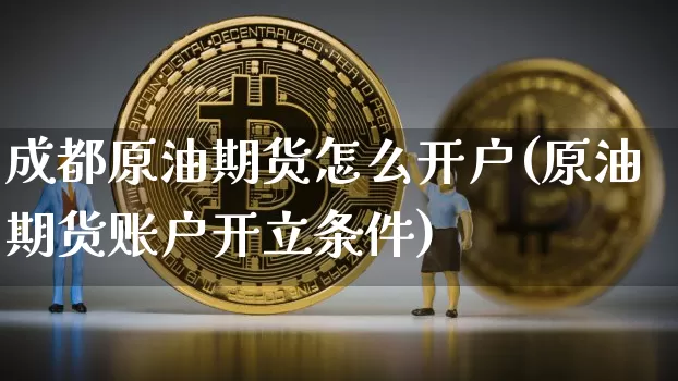 成都原油期货怎么开户(原油期货账户开立条件)_https://www.cangshenghg.com_科创板_第1张