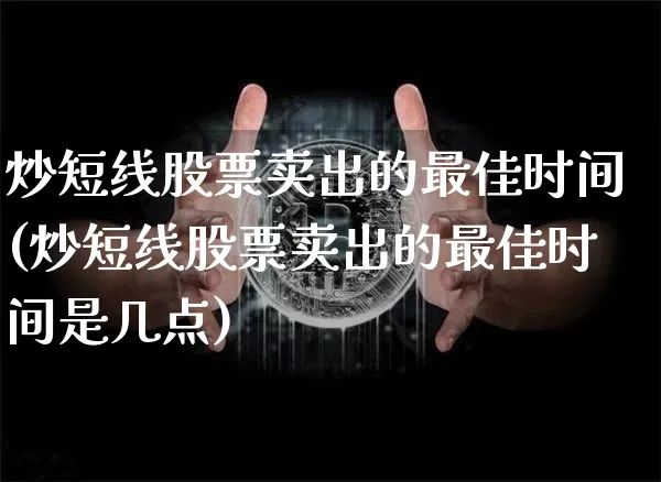 炒短线股票卖出的最佳时间(炒短线股票卖出的最佳时间是几点)_https://www.cangshenghg.com_北交所_第1张
