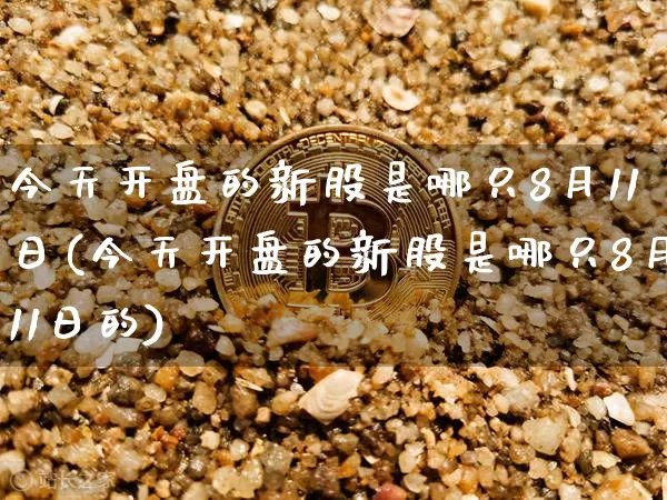 今天开盘的新股是哪只8月11日(今天开盘的新股是哪只8月11日的)_https://www.cangshenghg.com_创业板_第1张