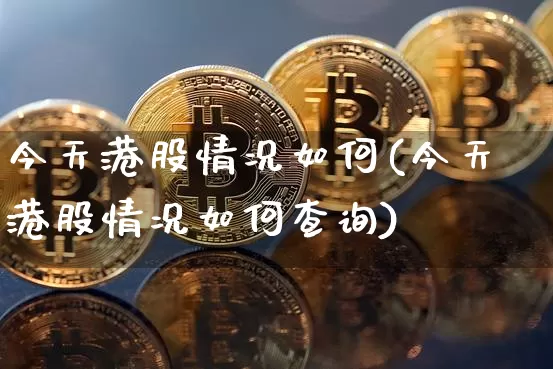 今天港股情况如何(今天港股情况如何查询)_https://www.cangshenghg.com_财经新闻_第1张
