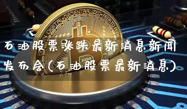 石油股票涨跌最新消息新闻发布会(石油股票最新消息)_https://www.cangshenghg.com_创业板_第1张