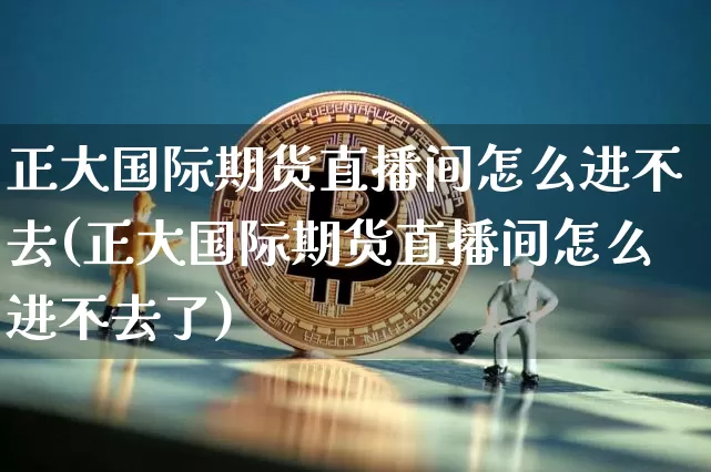 正大国际期货直播间怎么进不去(正大国际期货直播间怎么进不去了)_https://www.cangshenghg.com_科创板_第1张