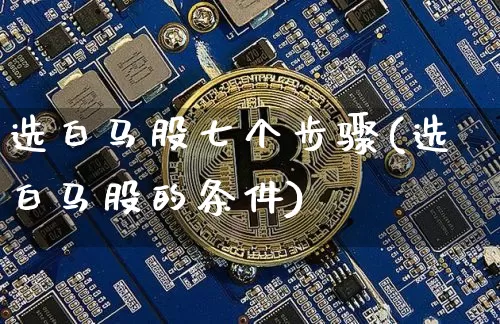 选白马股七个步骤(选白马股的条件)_https://www.cangshenghg.com_创业板_第1张