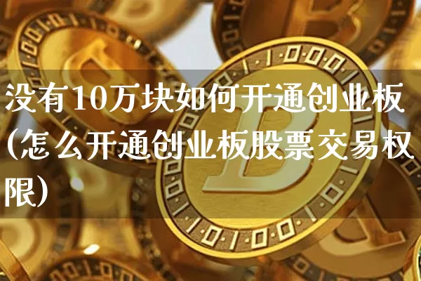 没有10万块如何开通创业板(怎么开通创业板股票交易权限)_https://www.cangshenghg.com_北交所_第1张