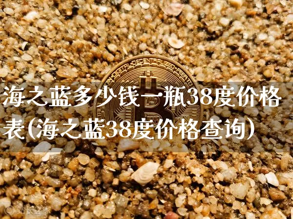海之蓝多少钱一瓶38度价格表(海之蓝38度价格查询)_https://www.cangshenghg.com_创业板_第1张