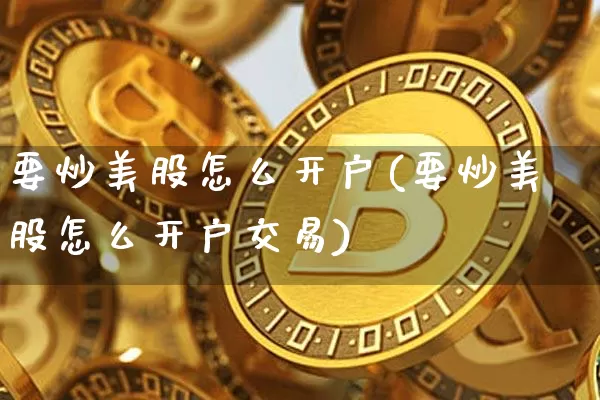 要炒美股怎么开户(要炒美股怎么开户交易)_https://www.cangshenghg.com_财经新闻_第1张