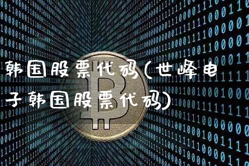 韩国股票代码(世峰电子韩国股票代码)_https://www.cangshenghg.com_科创板_第1张