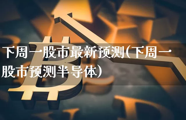 下周一股市最新预测(下周一股市预测半导体)_https://www.cangshenghg.com_创业板_第1张