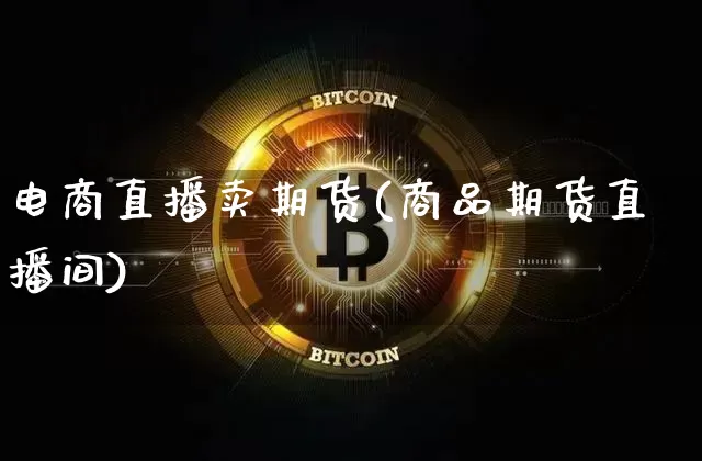 电商直播卖期货(商品期货直播间)_https://www.cangshenghg.com_科创板_第1张