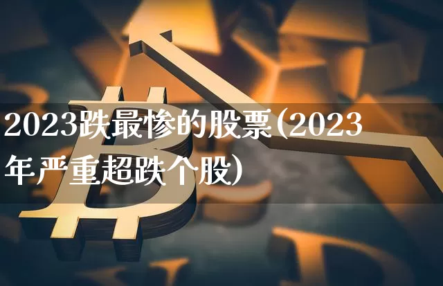 2023跌最惨的股票(2023年严重超跌个股)_https://www.cangshenghg.com_财经新闻_第1张