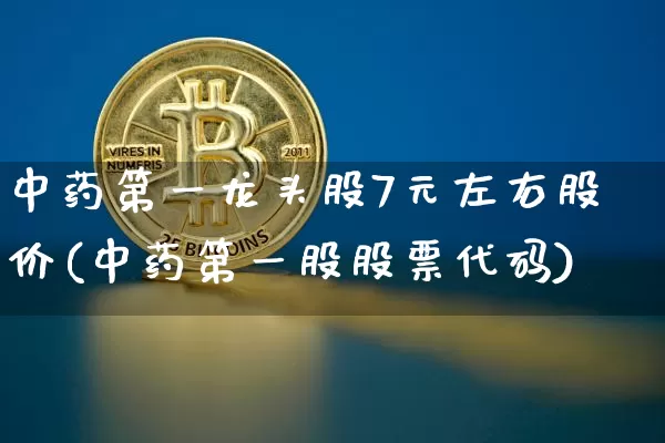 中药第一龙头股7元左右股价(中药第一股股票代码)_https://www.cangshenghg.com_A股_第1张