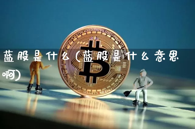 蓝股是什么(蓝股是什么意思啊)_https://www.cangshenghg.com_A股_第1张