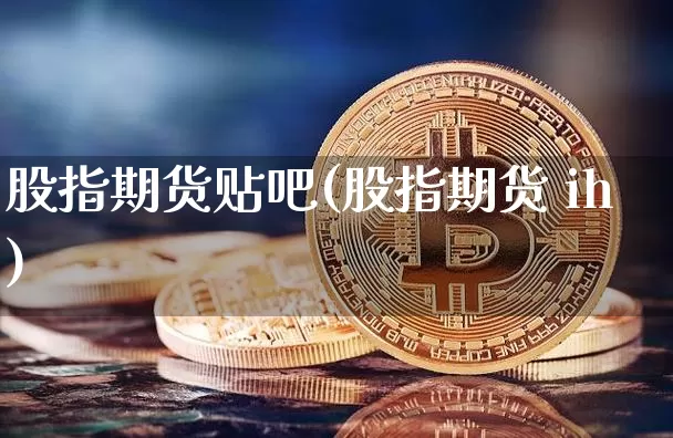 股指期货贴吧(股指期货 ih)_https://www.cangshenghg.com_创业板_第1张